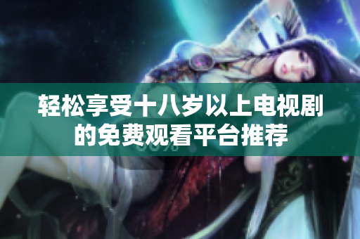 輕松享受十八歲以上電視劇的免費觀看平臺推薦