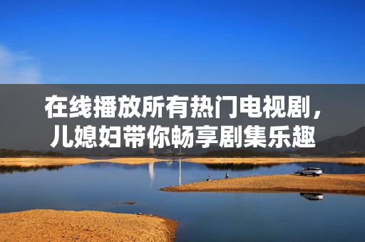 在線播放所有熱門電視劇，兒媳婦帶你暢享劇集樂趣
