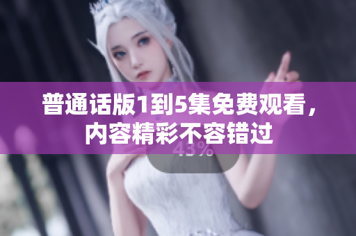 普通話版1到5集免費觀看，內(nèi)容精彩不容錯過