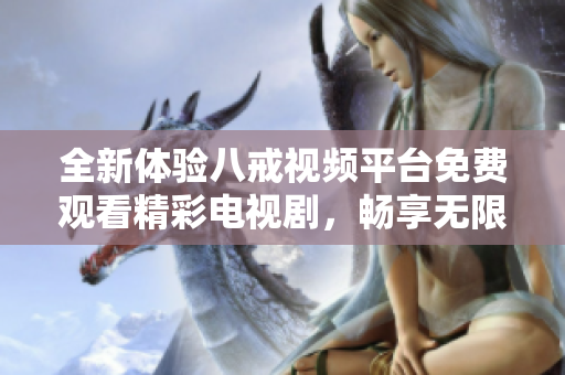 全新體驗八戒視頻平臺免費觀看精彩電視劇，暢享無限劇集樂趣