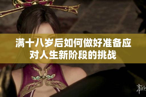 滿十八歲后如何做好準(zhǔn)備應(yīng)對(duì)人生新階段的挑戰(zhàn)