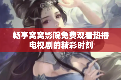 暢享窩窩影院免費(fèi)觀看熱播電視劇的精彩時(shí)刻