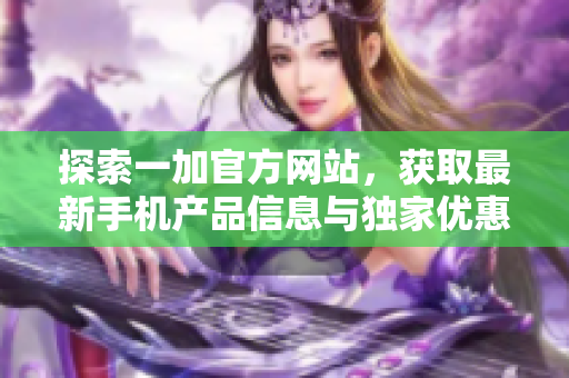 探索一加官方網(wǎng)站，獲取最新手機(jī)產(chǎn)品信息與獨(dú)家優(yōu)惠活動(dòng)