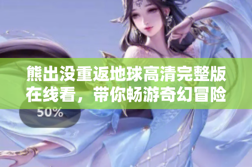 熊出沒重返地球高清完整版在線看，帶你暢游奇幻冒險世界