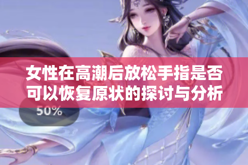 女性在高潮后放松手指是否可以恢復(fù)原狀的探討與分析