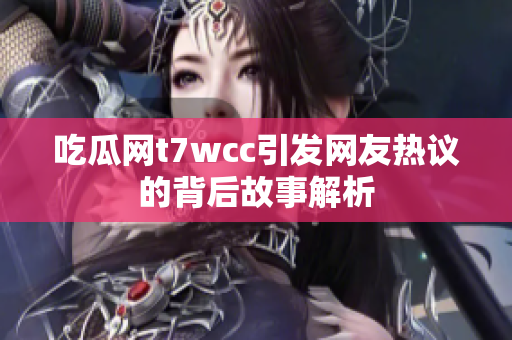 吃瓜網(wǎng)t7wcc引發(fā)網(wǎng)友熱議的背后故事解析