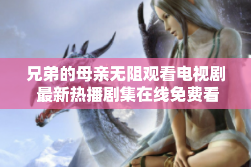 兄弟的母親無阻觀看電視劇 最新熱播劇集在線免費看