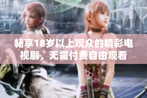 暢享18歲以上觀眾的精彩電視劇，無(wú)需付費(fèi)自由觀看