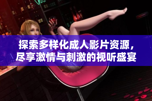 探索多樣化成人影片資源，盡享激情與刺激的視聽盛宴