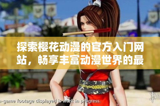 探索櫻花動(dòng)漫的官方入門網(wǎng)站，暢享豐富動(dòng)漫世界的最佳體驗(yàn)