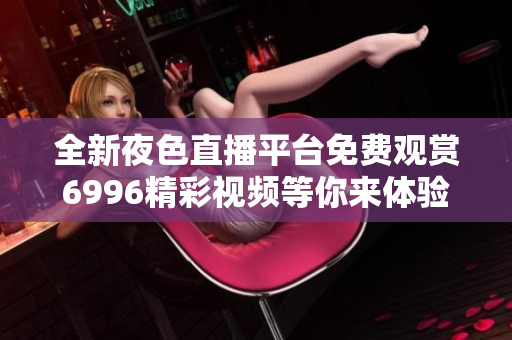 全新夜色直播平臺免費觀賞6996精彩視頻等你來體驗