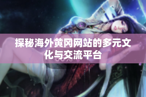 探秘海外黃岡網(wǎng)站的多元文化與交流平臺