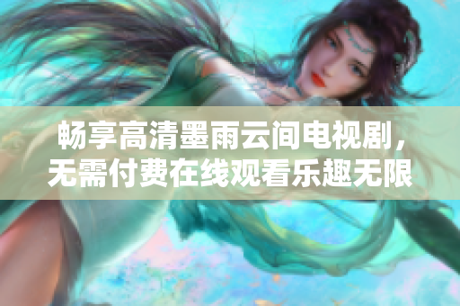 暢享高清墨雨云間電視劇，無(wú)需付費(fèi)在線觀看樂(lè)趣無(wú)限