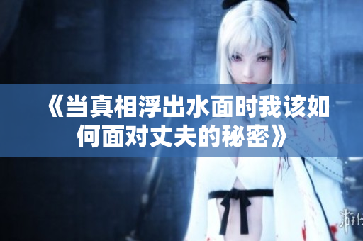 《當(dāng)真相浮出水面時(shí)我該如何面對(duì)丈夫的秘密》