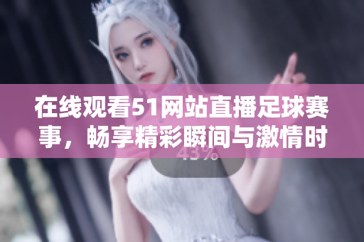 在線觀看51網(wǎng)站直播足球賽事，暢享精彩瞬間與激情時(shí)刻