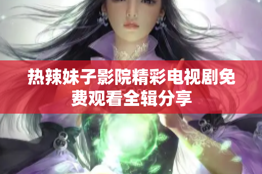 熱辣妹子影院精彩電視劇免費(fèi)觀看全輯分享