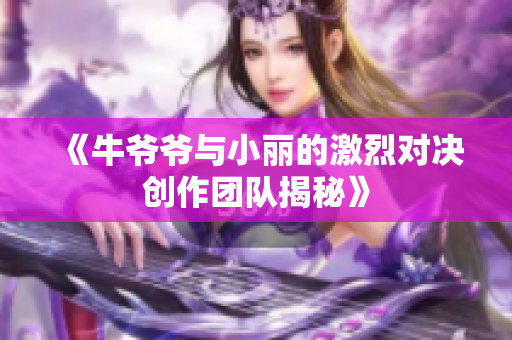 《牛爺爺與小麗的激烈對決創(chuàng)作團隊揭秘》