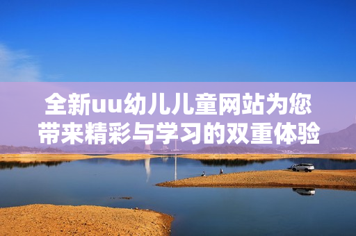 全新uu幼兒兒童網(wǎng)站為您帶來(lái)精彩與學(xué)習(xí)的雙重體驗(yàn)