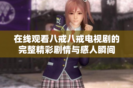 在線觀看八戒八戒電視劇的完整精彩劇情與感人瞬間