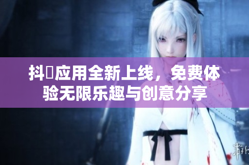 抖抈應(yīng)用全新上線，免費(fèi)體驗(yàn)無(wú)限樂(lè)趣與創(chuàng)意分享