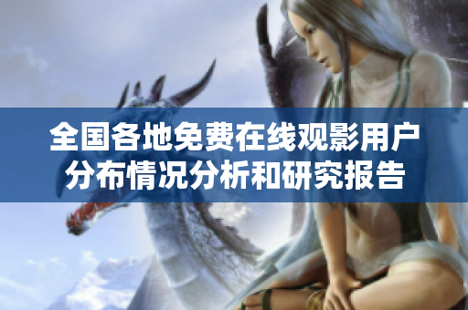 全國(guó)各地免費(fèi)在線(xiàn)觀(guān)影用戶(hù)分布情況分析和研究報(bào)告