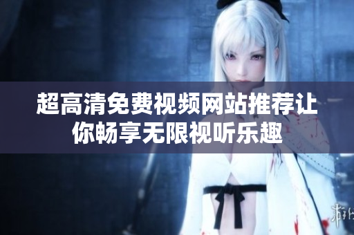 超高清免費(fèi)視頻網(wǎng)站推薦讓你暢享無限視聽樂趣