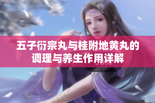 五子衍宗丸與桂附地黃丸的調(diào)理與養(yǎng)生作用詳解