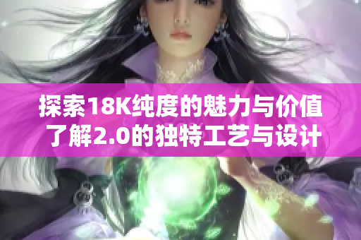 探索18K純度的魅力與價(jià)值 了解2.0的獨(dú)特工藝與設(shè)計(jì)