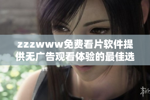 zzzwww免費(fèi)看片軟件提供無廣告觀看體驗(yàn)的最佳選擇