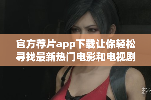官方薦片app下載讓你輕松尋找最新熱門電影和電視劇