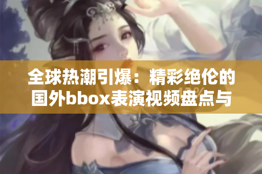 全球熱潮引爆：精彩絕倫的國外bbox表演視頻盤點(diǎn)與欣賞