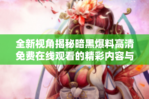 全新視角揭秘暗黑爆料高清免費(fèi)在線觀看的精彩內(nèi)容與探索體驗(yàn)