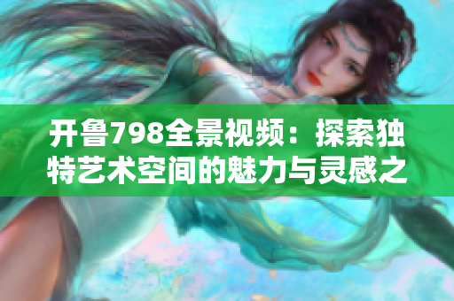 開魯798全景視頻：探索獨(dú)特藝術(shù)空間的魅力與靈感之旅