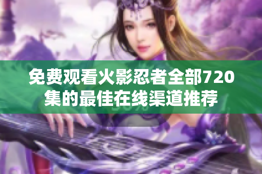 免費(fèi)觀看火影忍者全部720集的最佳在線渠道推薦
