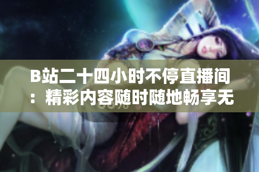 B站二十四小時不停直播間：精彩內(nèi)容隨時隨地暢享無限樂趣