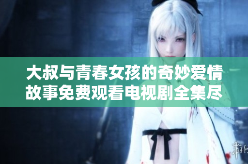 大叔與青春女孩的奇妙愛情故事免費觀看電視劇全集盡在這里