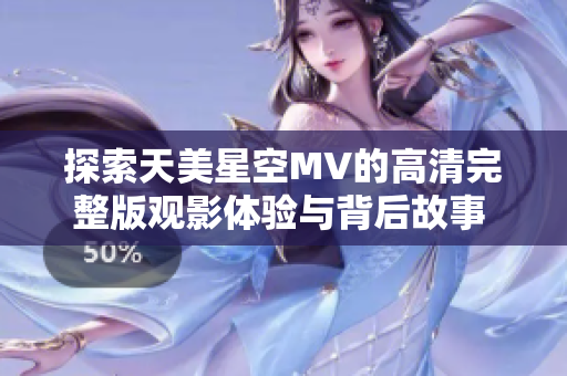 探索天美星空MV的高清完整版觀影體驗(yàn)與背后故事  