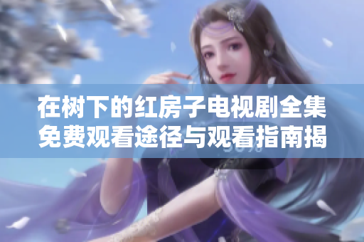 在樹下的紅房子電視劇全集免費觀看途徑與觀看指南揭秘
