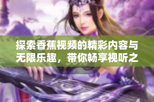 探索香蕉視頻的精彩內(nèi)容與無限樂趣，帶你暢享視聽之旅