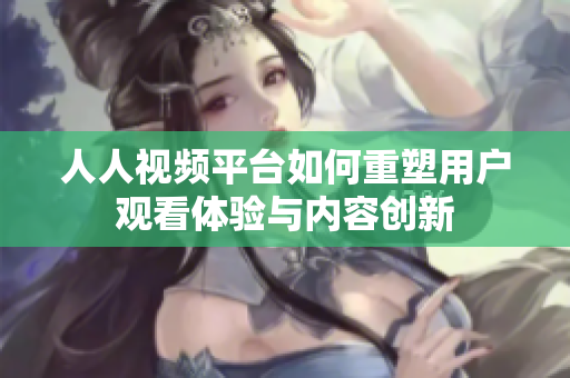 人人視頻平臺(tái)如何重塑用戶觀看體驗(yàn)與內(nèi)容創(chuàng)新