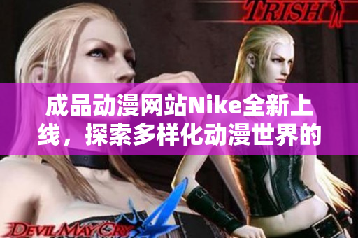 成品動漫網(wǎng)站Nike全新上線，探索多樣化動漫世界的無限魅力