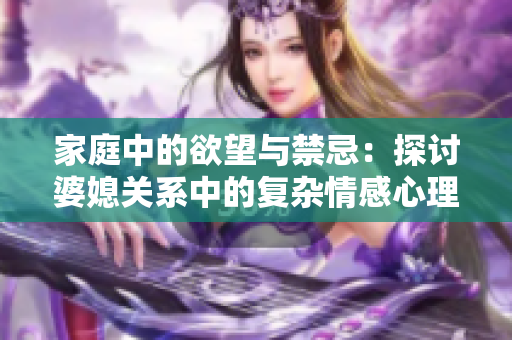 家庭中的欲望與禁忌：探討婆媳關(guān)系中的復(fù)雜情感心理