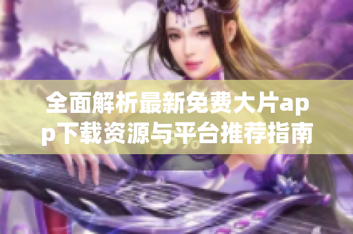 全面解析最新免費大片app下載資源與平臺推薦指南