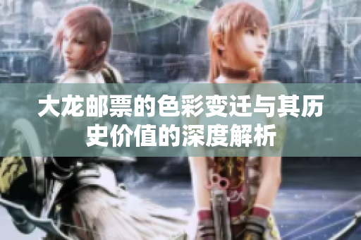 大龍郵票的色彩變遷與其歷史價(jià)值的深度解析