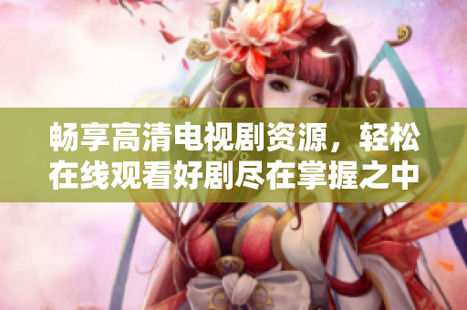 暢享高清電視劇資源，輕松在線觀看好劇盡在掌握之中