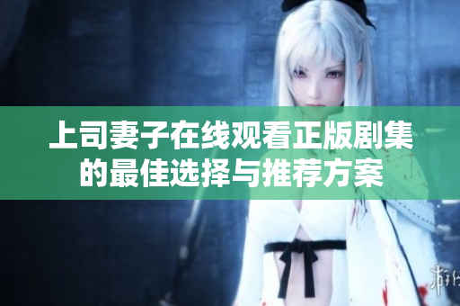 上司妻子在線(xiàn)觀(guān)看正版劇集的最佳選擇與推薦方案