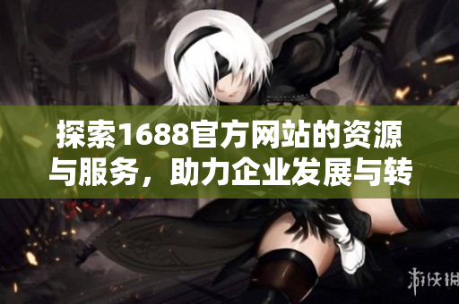 探索1688官方網(wǎng)站的資源與服務(wù)，助力企業(yè)發(fā)展與轉(zhuǎn)型升級(jí)