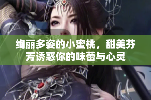 絢麗多姿的小蜜桃，甜美芬芳誘惑你的味蕾與心靈