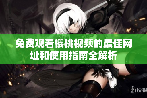 免費觀看櫻桃視頻的最佳網(wǎng)址和使用指南全解析