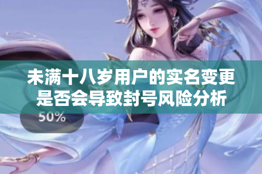 未滿十八歲用戶的實名變更是否會導(dǎo)致封號風(fēng)險分析